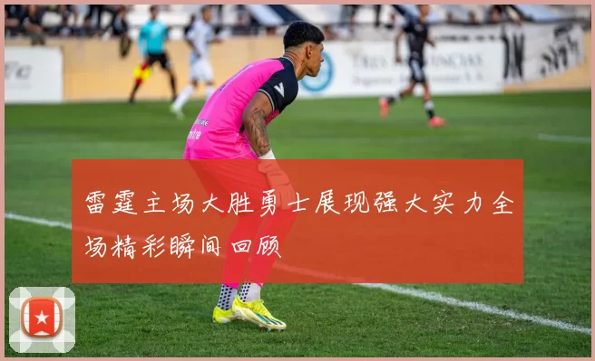 雷霆主场大胜勇士展现强大实力全场精彩瞬间回顾