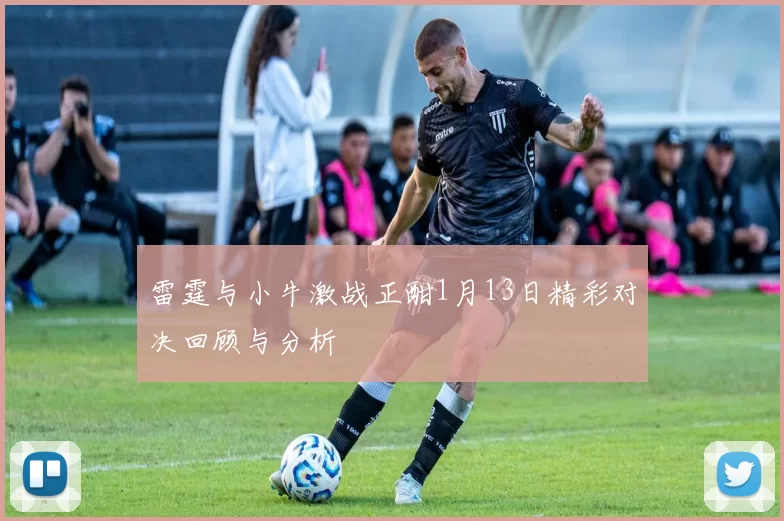 雷霆与小牛激战正酣1月13日精彩对决回顾与分析