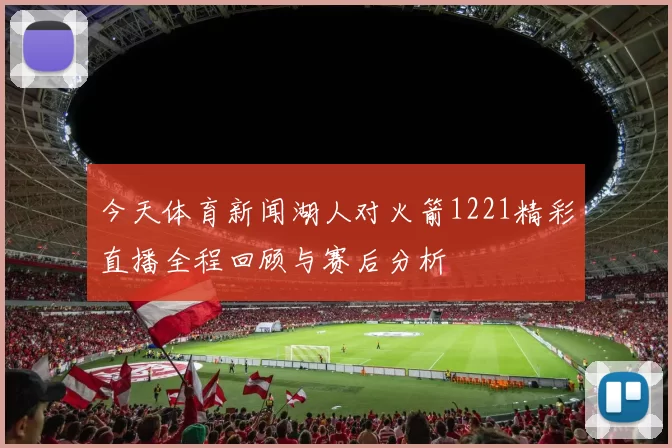 今天体育新闻湖人对火箭1221精彩直播全程回顾与赛后分析