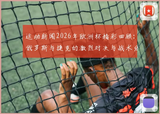 运动新闻2026年欧洲杯精彩回顾：俄罗斯与捷克的激烈对决与战术分析