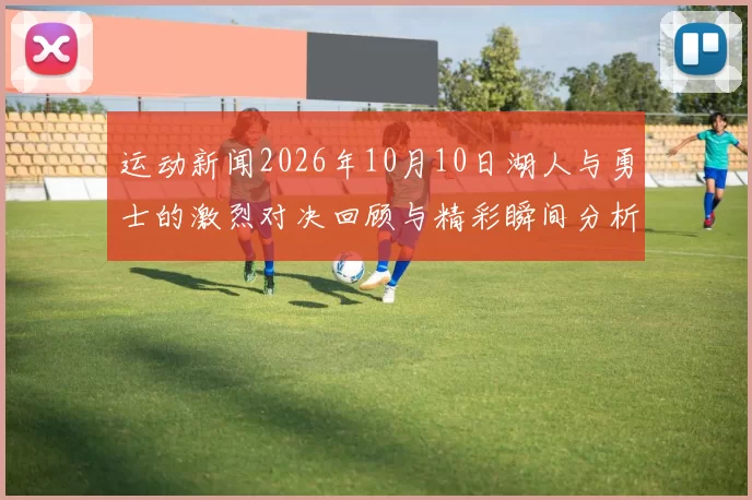 运动新闻2026年10月10日湖人与勇士的激烈对决回顾与精彩瞬间分析