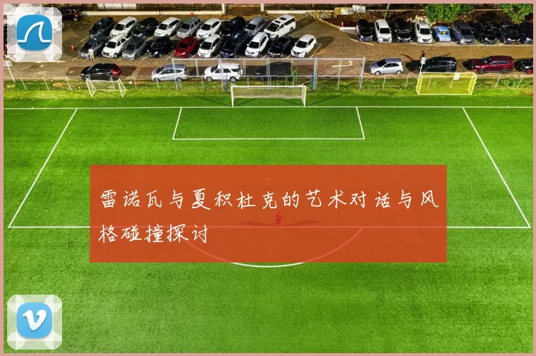 雷诺瓦与夏积杜克的艺术对话与风格碰撞探讨