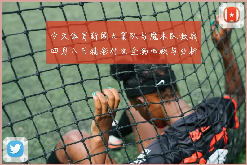 今天体育新闻火箭队与魔术队激战四月八日精彩对决全场回顾与分析