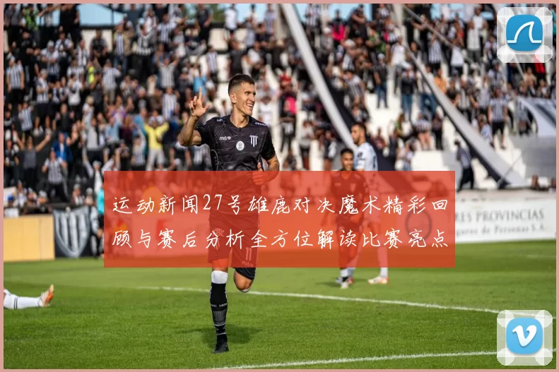 运动新闻27号雄鹿对决魔术精彩回顾与赛后分析全方位解读比赛亮点与球员表现